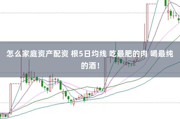 怎么家庭资产配资 根5日均线 吃最肥的肉 喝最纯的酒！