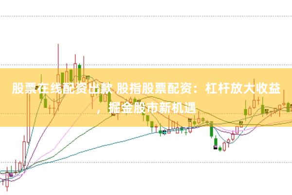 股票在线配资出款 股指股票配资：杠杆放大收益，掘金股市新机遇