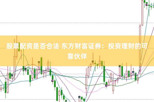 股票配资是否合法 东方财富证券：投资理财的可靠伙伴