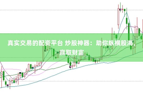 真实交易的配资平台 炒股神器：助你纵横股海，赢取财富