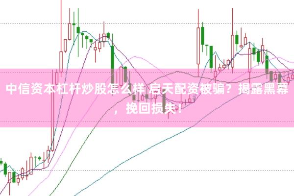 中信资本杠杆炒股怎么样 启天配资被骗？揭露黑幕，挽回损失！