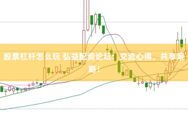 股票杠杆怎么玩 弘益配资论坛：交流心得，共享策略！