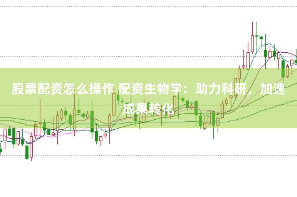 股票配资怎么操作 配资生物学：助力科研，加速成果转化