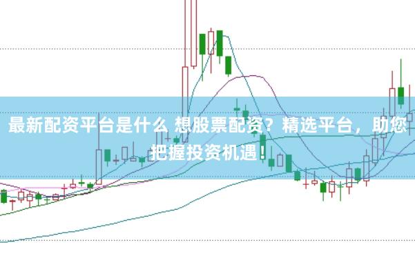 最新配资平台是什么 想股票配资？精选平台，助您把握投资机遇！