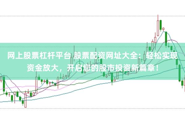 网上股票杠杆平台 股票配资网址大全：轻松实现资金放大，开启您的股市投资新篇章！