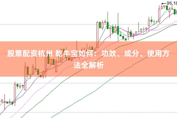 股票配资杭州 乾牛宝如何：功效、成分、使用方法全解析