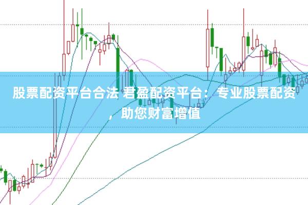 股票配资平台合法 君盈配资平台：专业股票配资，助您财富增值