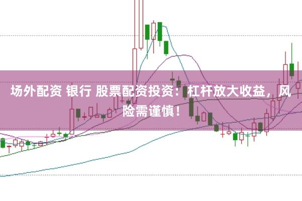 场外配资 银行 股票配资投资：杠杆放大收益，风险需谨慎！