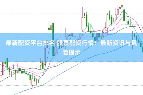 最新配资平台排名 股票配资行情：最新资讯与风险提示