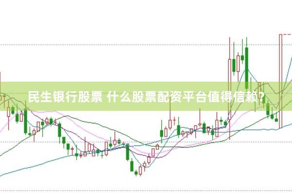 民生银行股票 什么股票配资平台值得信赖？