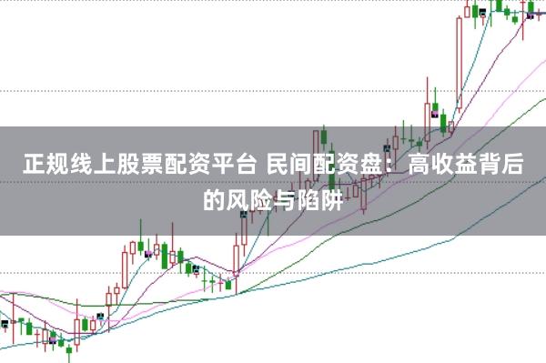 正规线上股票配资平台 民间配资盘：高收益背后的风险与陷阱