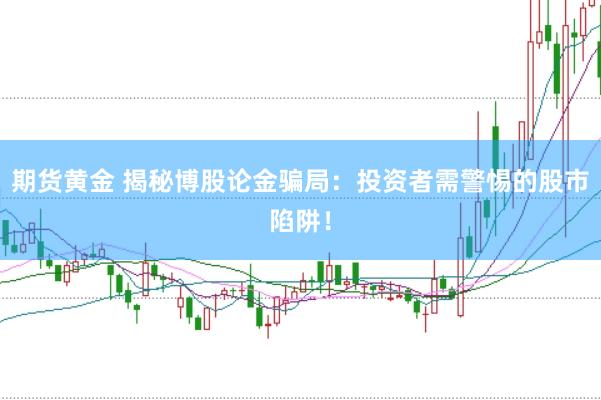 期货黄金 揭秘博股论金骗局：投资者需警惕的股市陷阱！