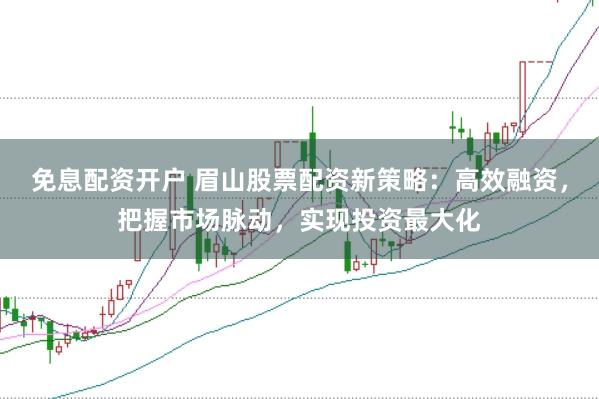 免息配资开户 眉山股票配资新策略：高效融资，把握市场脉动，实现投资最大化
