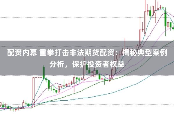 配资内幕 重拳打击非法期货配资：揭秘典型案例分析，保护投资者权益