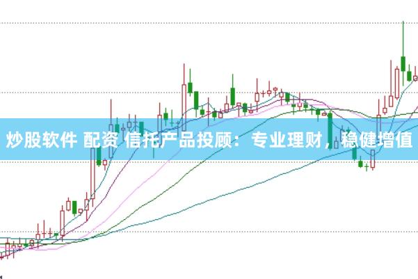 炒股软件 配资 信托产品投顾：专业理财，稳健增值