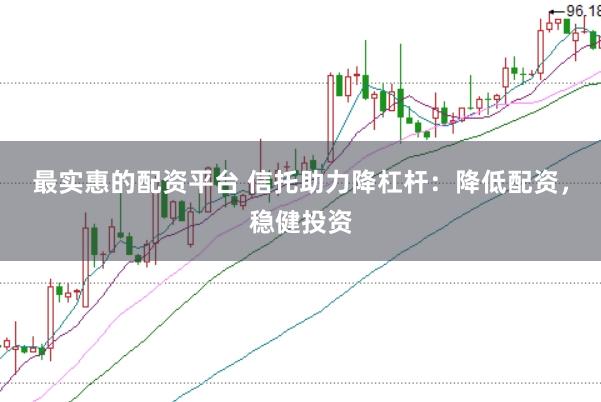 最实惠的配资平台 信托助力降杠杆：降低配资，稳健投资