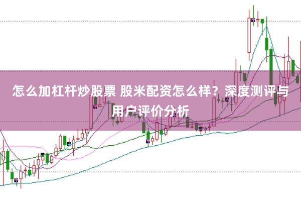 怎么加杠杆炒股票 股米配资怎么样？深度测评与用户评价分析