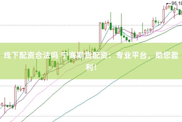 线下配资合法吗 宁海期货配资：专业平台，助您盈利！