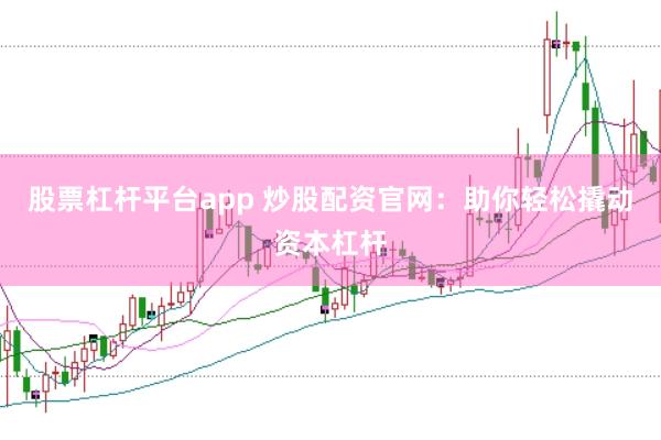 股票杠杆平台app 炒股配资官网：助你轻松撬动资本杠杆