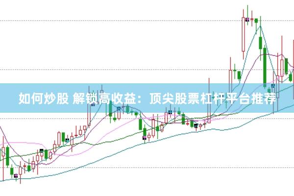 如何炒股 解锁高收益：顶尖股票杠杆平台推荐