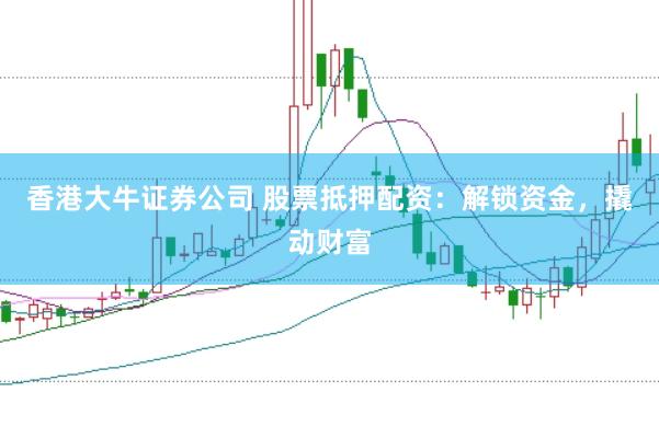 香港大牛证券公司 股票抵押配资：解锁资金，撬动财富