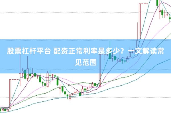 股票杠杆平台 配资正常利率是多少？一文解读常见范围