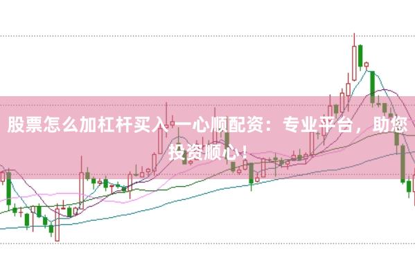 股票怎么加杠杆买入 一心顺配资：专业平台，助您投资顺心！