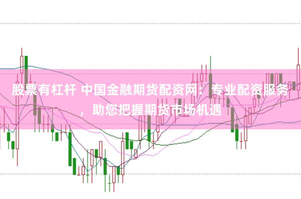股票有杠杆 中国金融期货配资网：专业配资服务，助您把握期货市场机遇