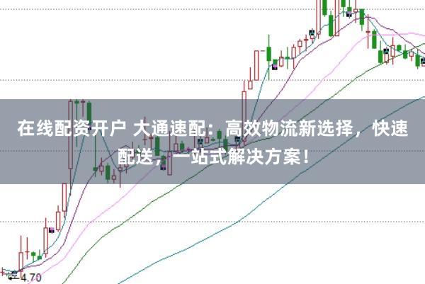 在线配资开户 大通速配：高效物流新选择，快速配送，一站式解决方案！