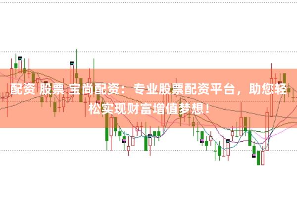 配资 股票 宝尚配资：专业股票配资平台，助您轻松实现财富增值梦想！