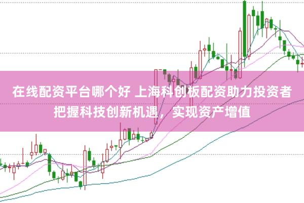 在线配资平台哪个好 上海科创板配资助力投资者把握科技创新机遇，实现资产增值