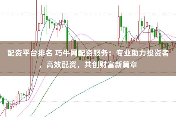 配资平台排名 巧牛网配资服务：专业助力投资者，高效配资，共创财富新篇章