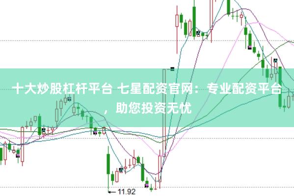 十大炒股杠杆平台 七星配资官网：专业配资平台，助您投资无忧