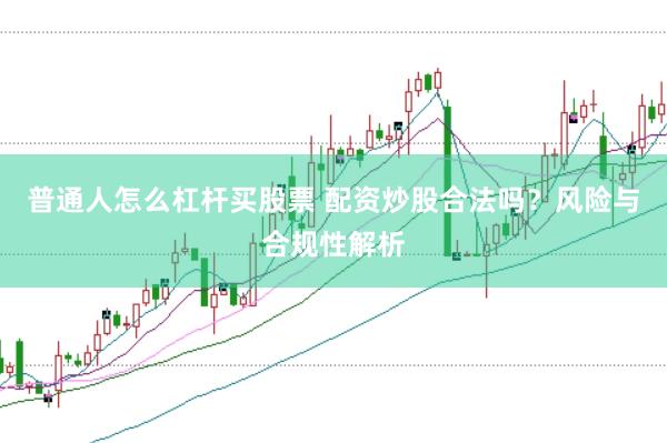 普通人怎么杠杆买股票 配资炒股合法吗？风险与合规性解析