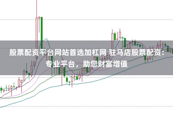 股票配资平台网站首选加杠网 驻马店股票配资：专业平台，助您财富增值