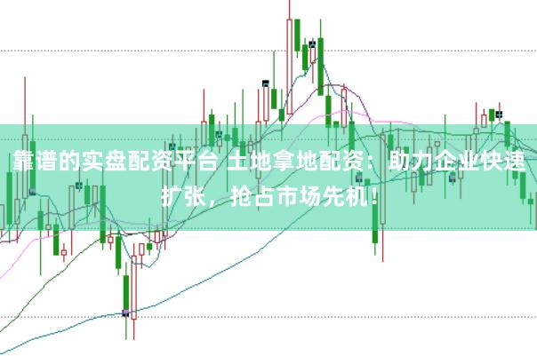 靠谱的实盘配资平台 土地拿地配资：助力企业快速扩张，抢占市场先机！