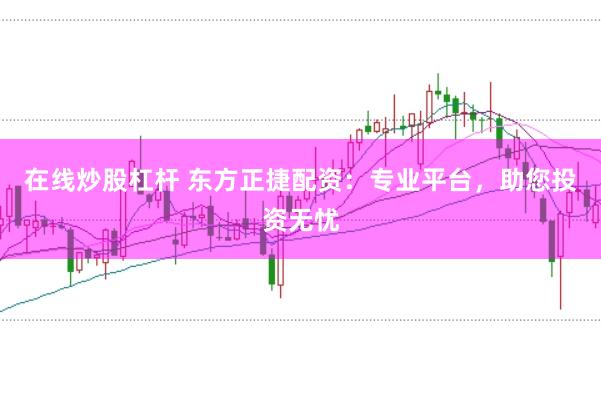 在线炒股杠杆 东方正捷配资：专业平台，助您投资无忧