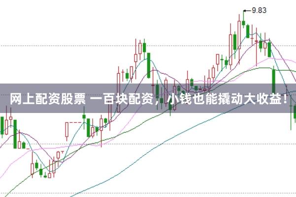 网上配资股票 一百块配资，小钱也能撬动大收益！