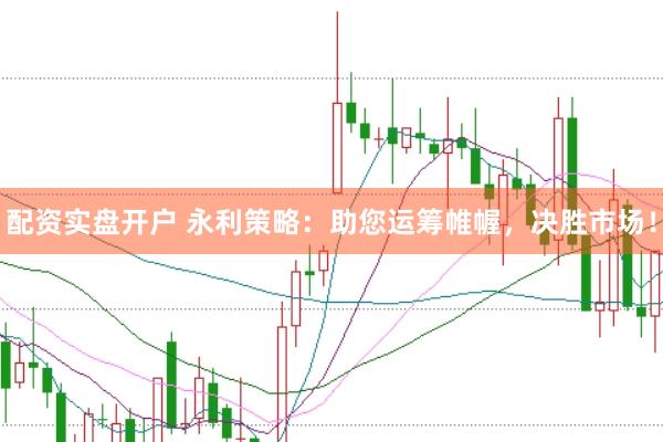 配资实盘开户 永利策略：助您运筹帷幄，决胜市场！