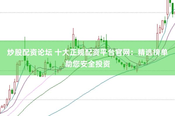 炒股配资论坛 十大正规配资平台官网：精选榜单助您安全投资