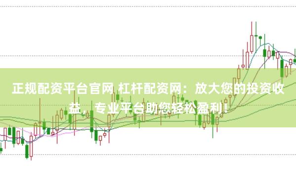 正规配资平台官网 杠杆配资网：放大您的投资收益，专业平台助您轻松盈利！