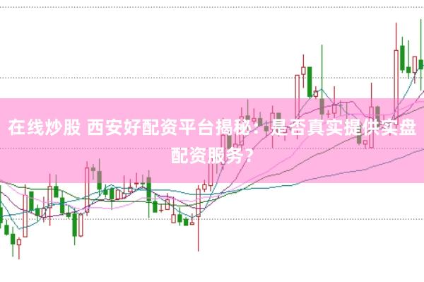 在线炒股 西安好配资平台揭秘：是否真实提供实盘配资服务？