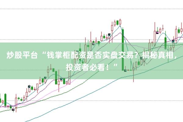 炒股平台 “钱掌柜配资是否实盘交易？揭秘真相，投资者必看！”