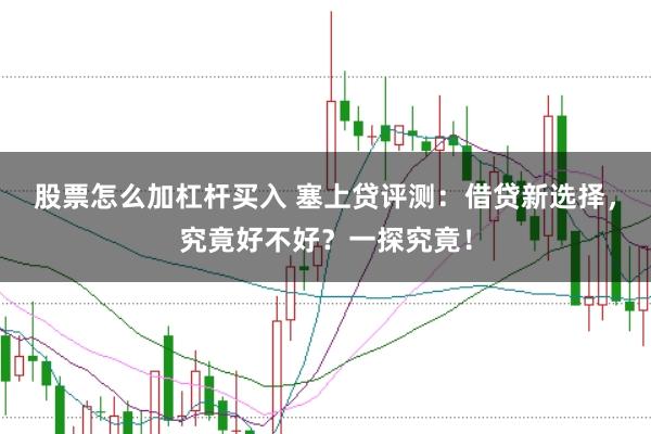 股票怎么加杠杆买入 塞上贷评测：借贷新选择，究竟好不好？一探究竟！