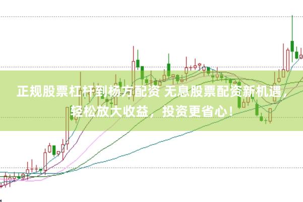 正规股票杠杆到杨方配资 无息股票配资新机遇，轻松放大收益，投资更省心！