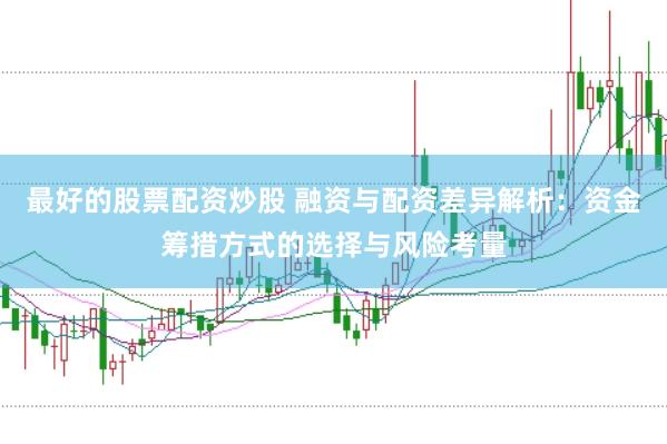 最好的股票配资炒股 融资与配资差异解析：资金筹措方式的选择与风险考量