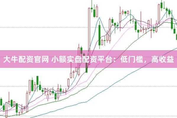 大牛配资官网 小额实盘配资平台：低门槛，高收益