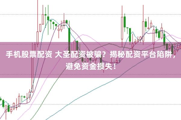 手机股票配资 大圣配资被骗？揭秘配资平台陷阱，避免资金损失！