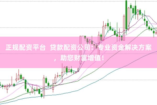 正规配资平台  贷款配资公司：专业资金解决方案，助您财富增值！