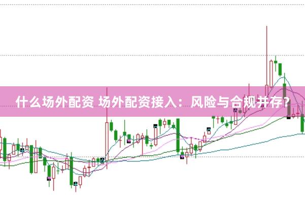 什么场外配资 场外配资接入：风险与合规并存？